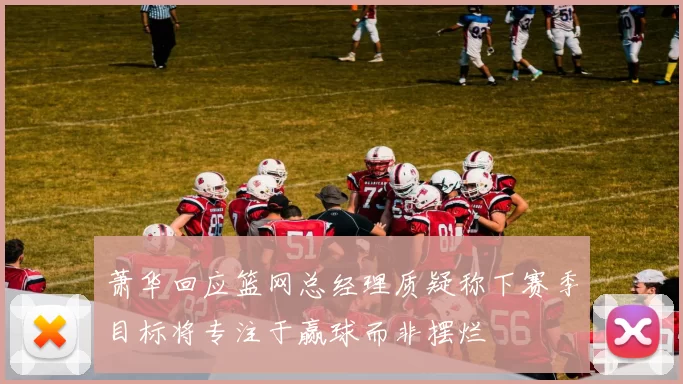 萧华回应篮网总经理质疑称下赛季目标将专注于赢球而非摆烂