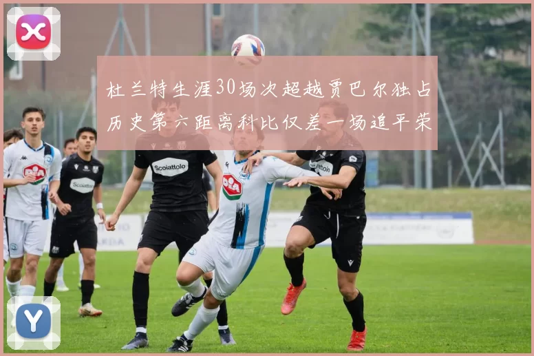 杜兰特生涯30场次超越贾巴尔独占历史第六距离科比仅差一场追平荣耀