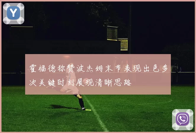 霍福德称赞波杰姆末节表现出色多次关键时刻展现清晰思路