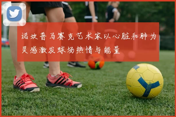 诺坎普马赛克艺术家以心脏和肺为灵感激发球场热情与能量