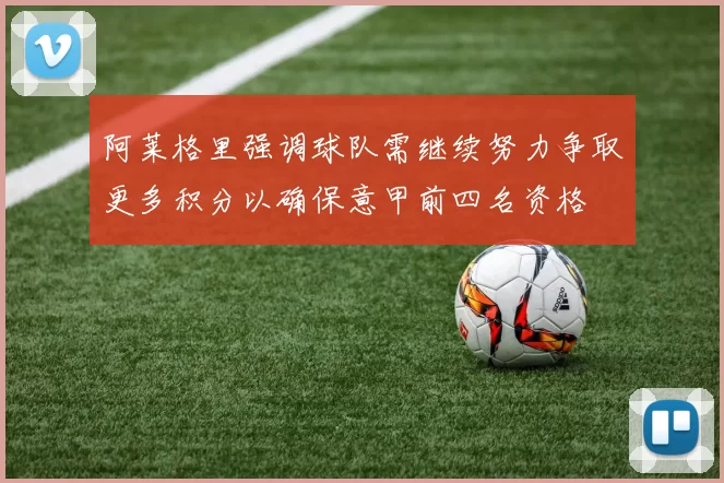 阿莱格里强调球队需继续努力争取更多积分以确保意甲前四名资格