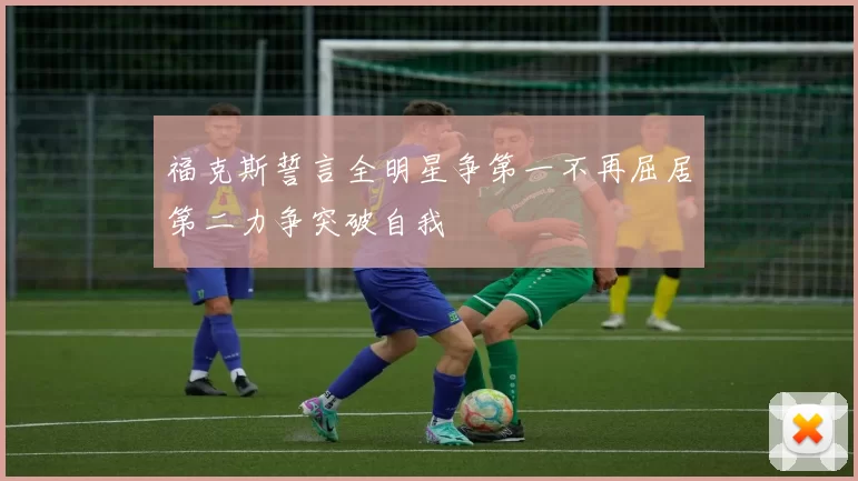 福克斯誓言全明星争第一不再屈居第二力争突破自我
