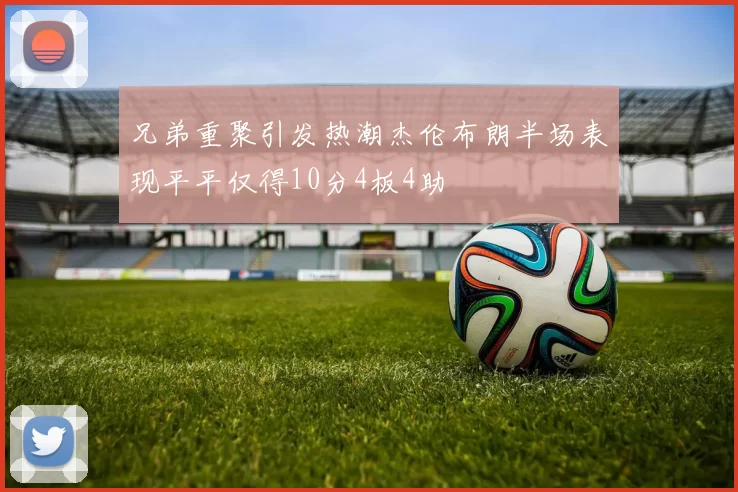 兄弟重聚引发热潮杰伦布朗半场表现平平仅得10分4板4助