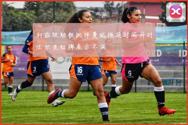 利兹联助教批评曼城拖延时间并对法尔克红牌表示不满