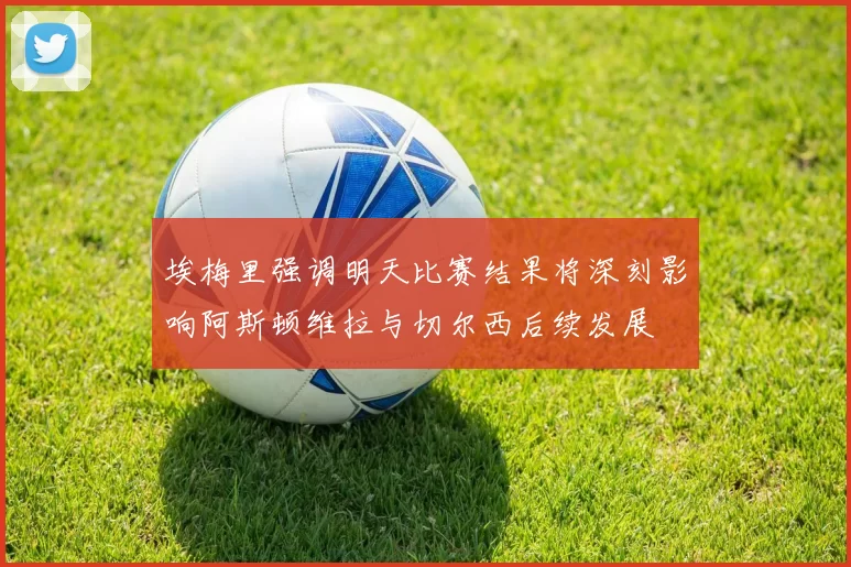 埃梅里强调明天比赛结果将深刻影响阿斯顿维拉与切尔西后续发展
