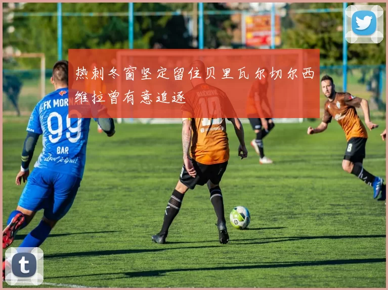 热刺冬窗坚定留住贝里瓦尔切尔西维拉曾有意追逐