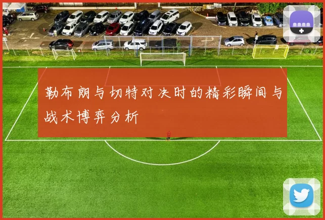 勒布朗与切特对决时的精彩瞬间与战术博弈分析
